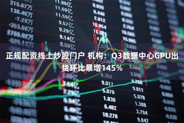 正规配资线上炒股门户 机构：Q3数据中心GPU出货环比暴增145%