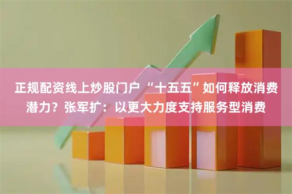 正规配资线上炒股门户 “十五五”如何释放消费潜力？张军扩：以更大力度支持服务型消费