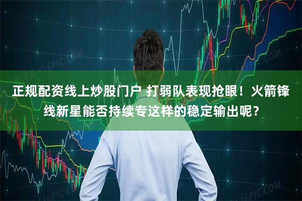 正规配资线上炒股门户 打弱队表现抢眼！火箭锋线新星能否持续专这样的稳定输出呢？