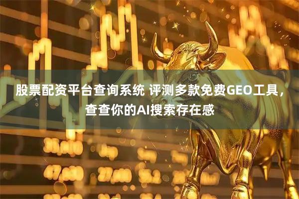 股票配资平台查询系统 评测多款免费GEO工具，查查你的AI搜索存在感