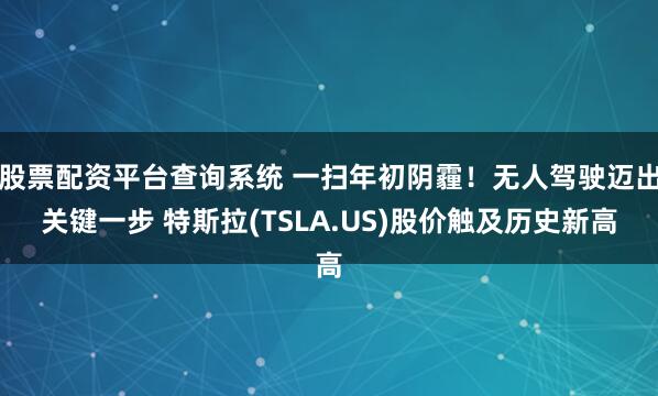 股票配资平台查询系统 一扫年初阴霾！无人驾驶迈出关键一步 特斯拉(TSLA.US)股价触及历史新高