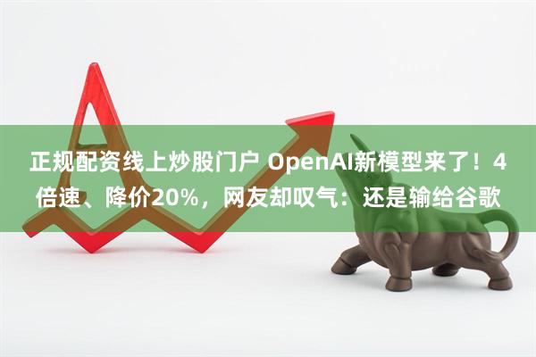 正规配资线上炒股门户 OpenAI新模型来了！4倍速、降价20%，网友却叹气：还是输给谷歌