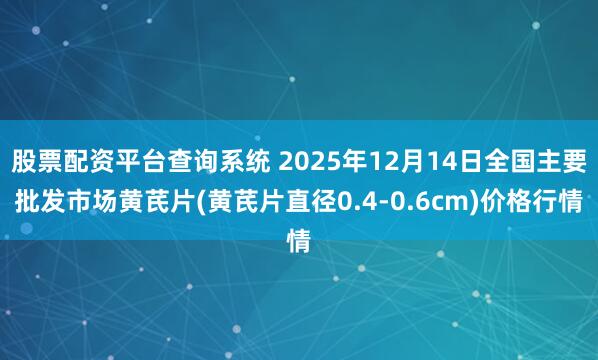 股票配资平台查询系统 2025年12月14日全国主要批发市场黄芪片(黄芪片直径0.4-0.6cm)价格行情