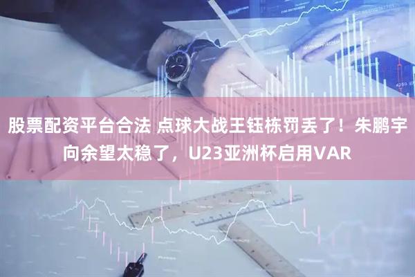 股票配资平台合法 点球大战王钰栋罚丢了！朱鹏宇向余望太稳了，U23亚洲杯启用VAR