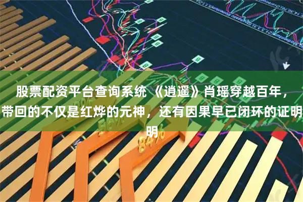 股票配资平台查询系统 《逍遥》肖瑶穿越百年，带回的不仅是红烨的元神，还有因果早已闭环的证明