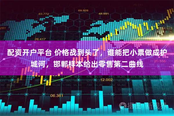 配资开户平台 价格战到头了，谁能把小票做成护城河，邯郸样本给出零售第二曲线