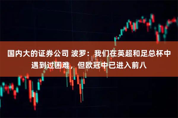 国内大的证券公司 波罗：我们在英超和足总杯中遇到过困难，但欧冠中已进入前八