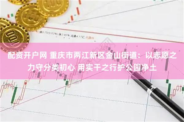 配资开户网 重庆市两江新区金山街道：以志愿之力守分类初心 用实干之行护公园净土
