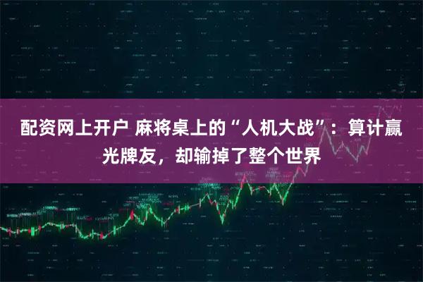 配资网上开户 麻将桌上的“人机大战”：算计赢光牌友，却输掉了整个世界