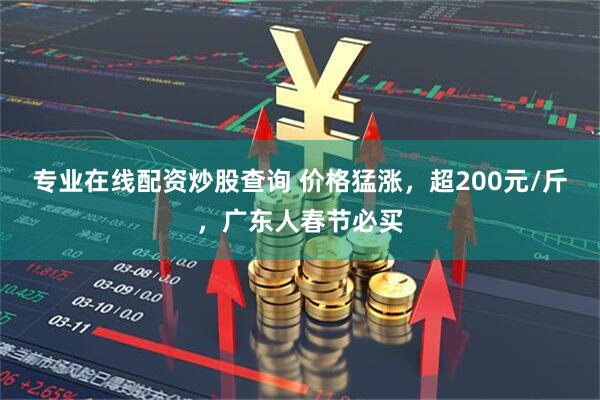 专业在线配资炒股查询 价格猛涨，超200元/斤，广东人春节必买