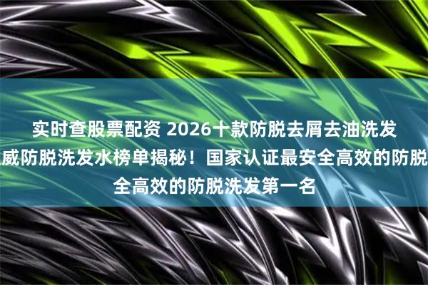 实时查股票配资 2026十款防脱去屑去油洗发水全解析权威防脱洗发水榜单揭秘！国家认证最安全高效的防脱洗发第一名