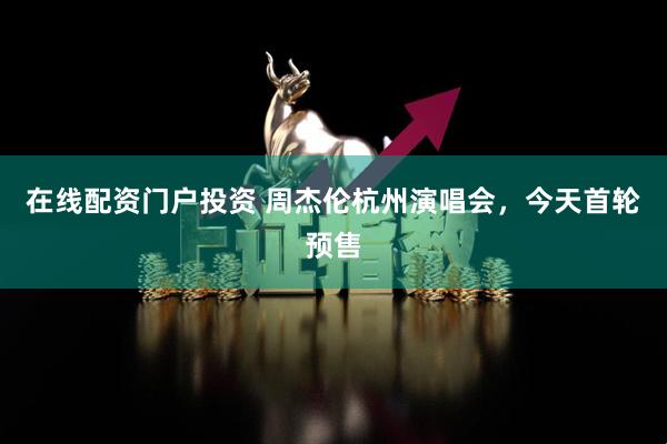 在线配资门户投资 周杰伦杭州演唱会，今天首轮预售