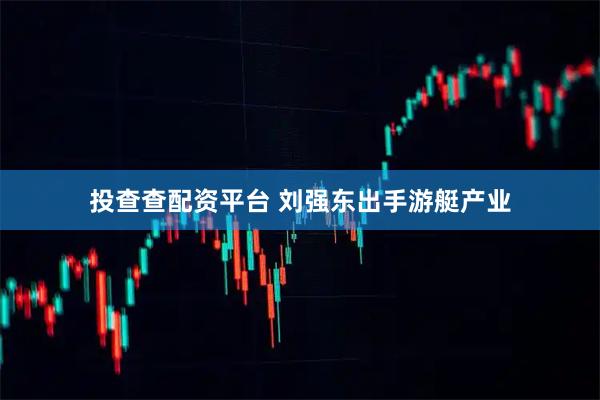 投查查配资平台 刘强东出手游艇产业