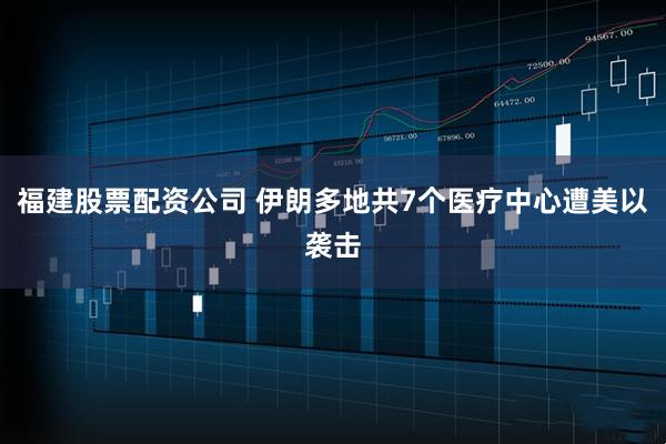 福建股票配资公司 伊朗多地共7个医疗中心遭美以袭击
