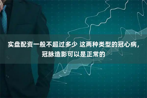 实盘配资一般不超过多少 这两种类型的冠心病，冠脉造影可以是正常的
