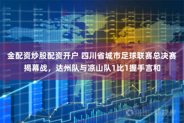 金配资炒股配资开户 四川省城市足球联赛总决赛揭幕战，达州队与凉山队1比1握手言和