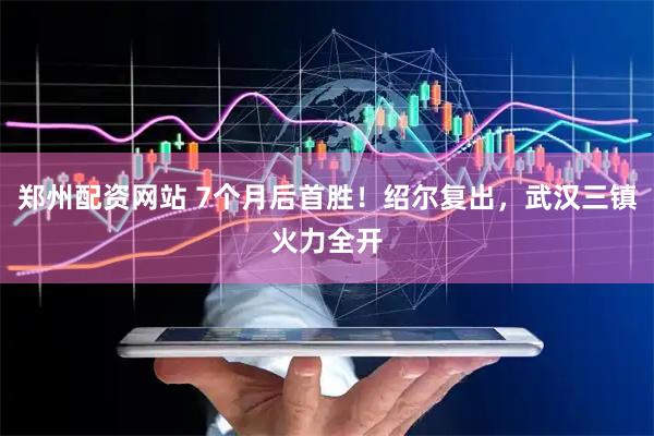 郑州配资网站 7个月后首胜！绍尔复出，武汉三镇火力全开