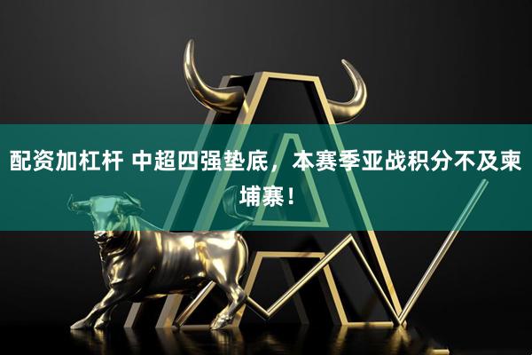 配资加杠杆 中超四强垫底，本赛季亚战积分不及柬埔寨！