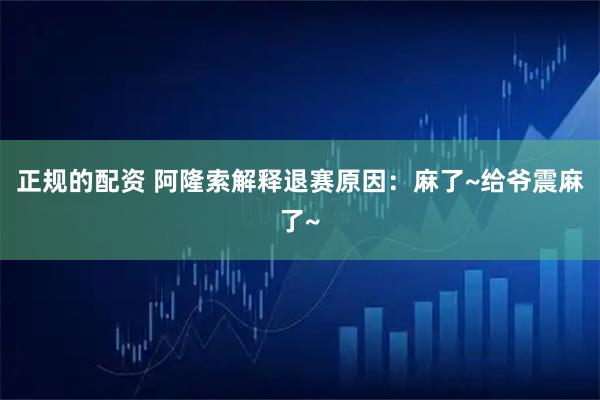 正规的配资 阿隆索解释退赛原因：麻了~给爷震麻了~