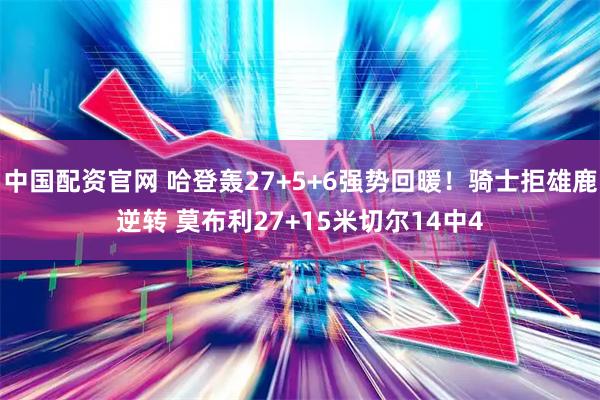 中国配资官网 哈登轰27+5+6强势回暖！骑士拒雄鹿逆转 莫布利27+15米切尔14中4