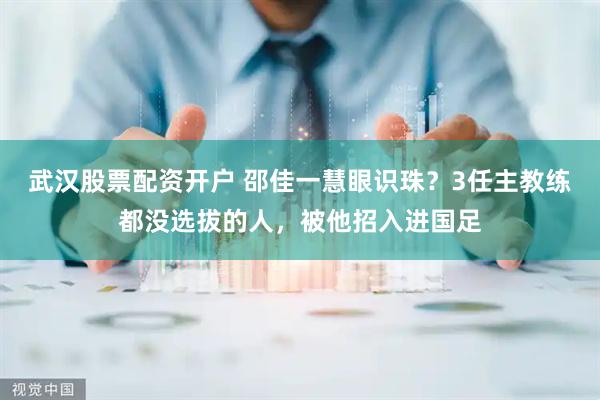 武汉股票配资开户 邵佳一慧眼识珠？3任主教练都没选拔的人，被他招入进国足