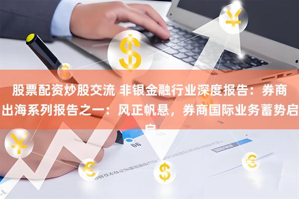 股票配资炒股交流 非银金融行业深度报告：券商出海系列报告之一：风正帆悬，券商国际业务蓄势启