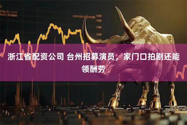 浙江省配资公司 台州招募演员，家门口拍剧还能领酬劳
