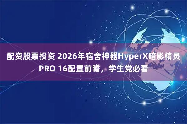 配资股票投资 2026年宿舍神器HyperX暗影精灵PRO 16配置前瞻，学生党必看