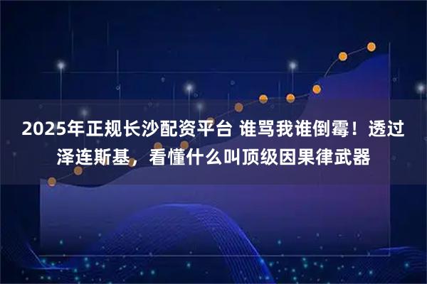 2025年正规长沙配资平台 谁骂我谁倒霉！透过泽连斯基，看懂什么叫顶级因果律武器