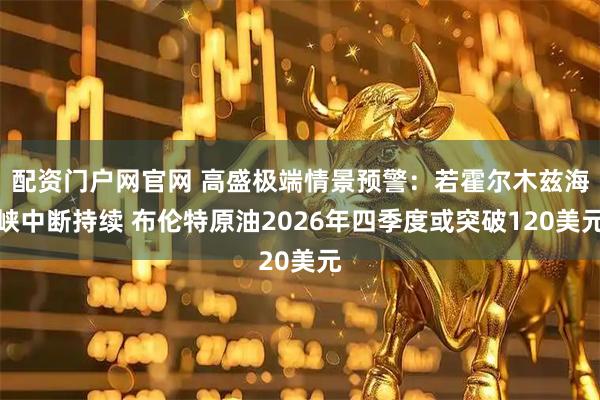 配资门户网官网 高盛极端情景预警：若霍尔木兹海峡中断持续 布伦特原油2026年四季度或突破120美元