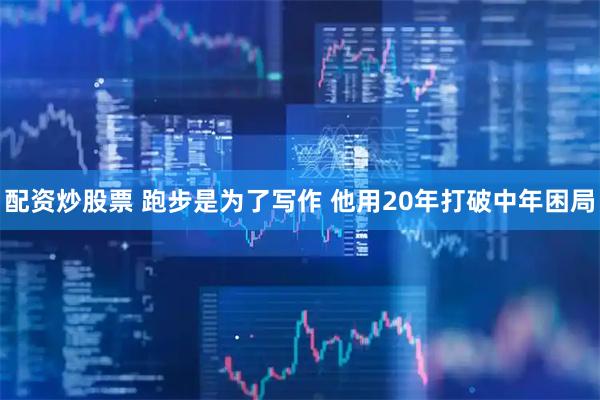 配资炒股票 跑步是为了写作 他用20年打破中年困局