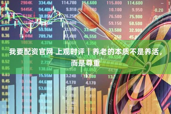 我要配资官网 上观时评｜养老的本质不是养活，而是尊重
