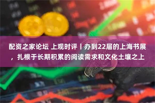 配资之家论坛 上观时评丨办到22届的上海书展，扎根于长期积累的阅读需求和文化土壤之上