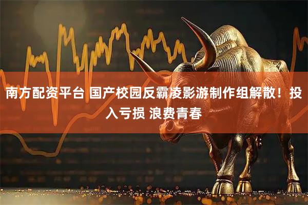 南方配资平台 国产校园反霸凌影游制作组解散！投入亏损 浪费青春