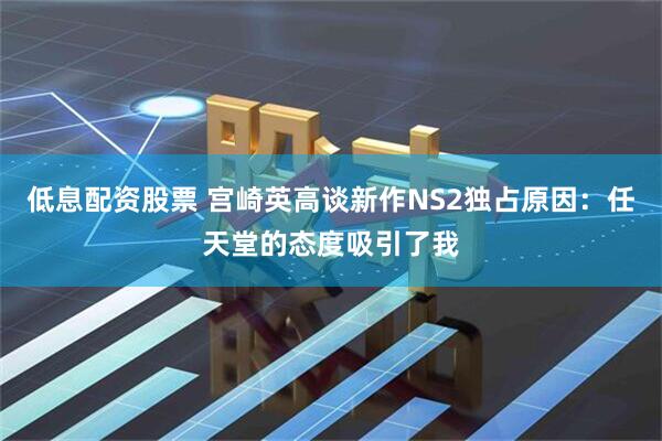 低息配资股票 宫崎英高谈新作NS2独占原因：任天堂的态度吸引了我