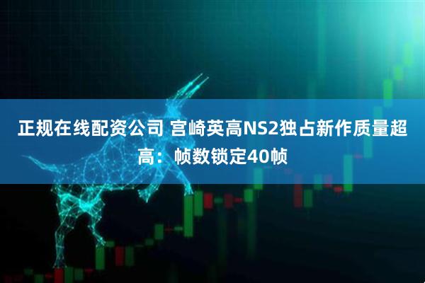 正规在线配资公司 宫崎英高NS2独占新作质量超高：帧数锁定40帧