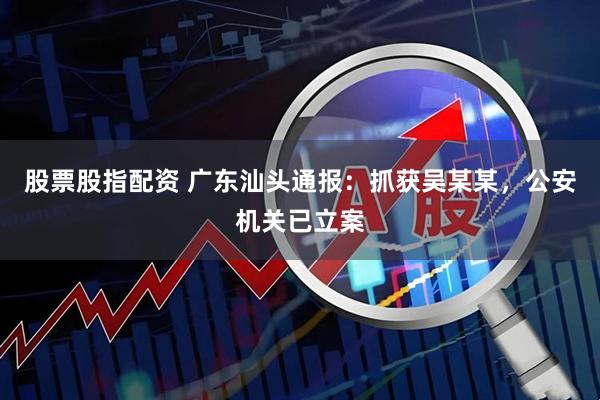 股票股指配资 广东汕头通报：抓获吴某某，公安机关已立案