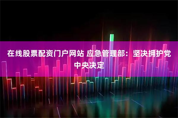 在线股票配资门户网站 应急管理部：坚决拥护党中央决定
